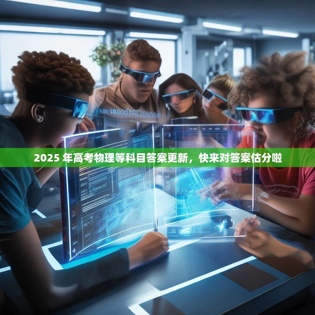 2025 年高考物理等科目答案更新，快来对答案估分啦