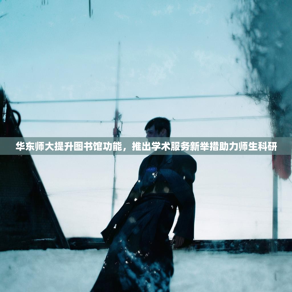 华东师大提升图书馆功能，推出学术服务新举措助力师生科研
