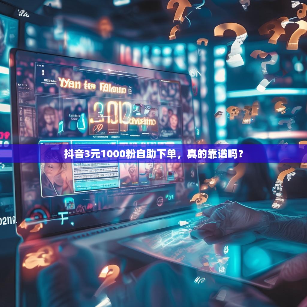 抖音3元1000粉自助下单，真的靠谱吗？