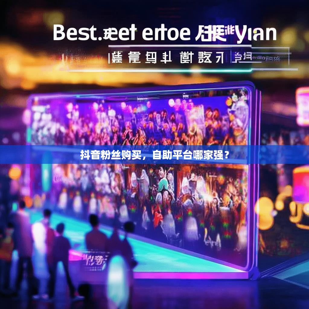 抖音粉丝购买，自助平台哪家强？