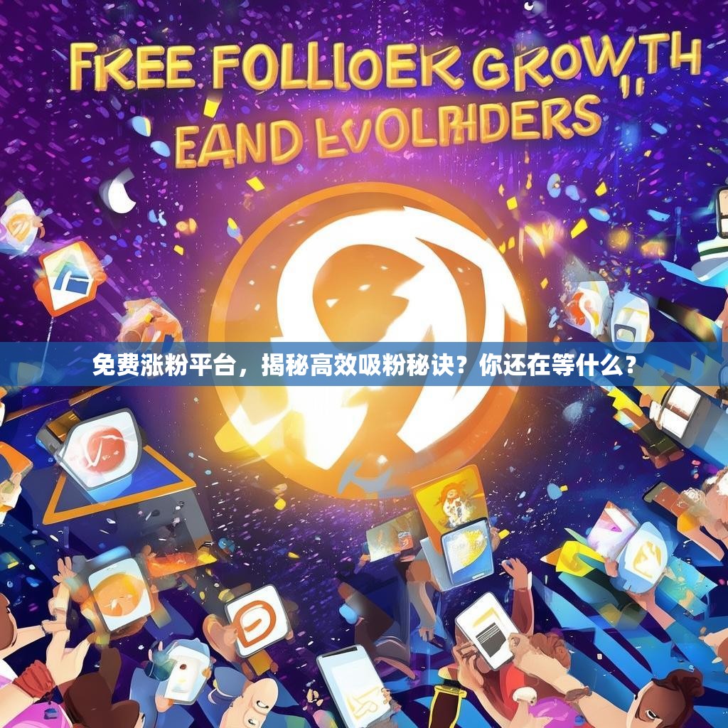 免费涨粉平台，揭秘高效吸粉秘诀？你还在等什么？