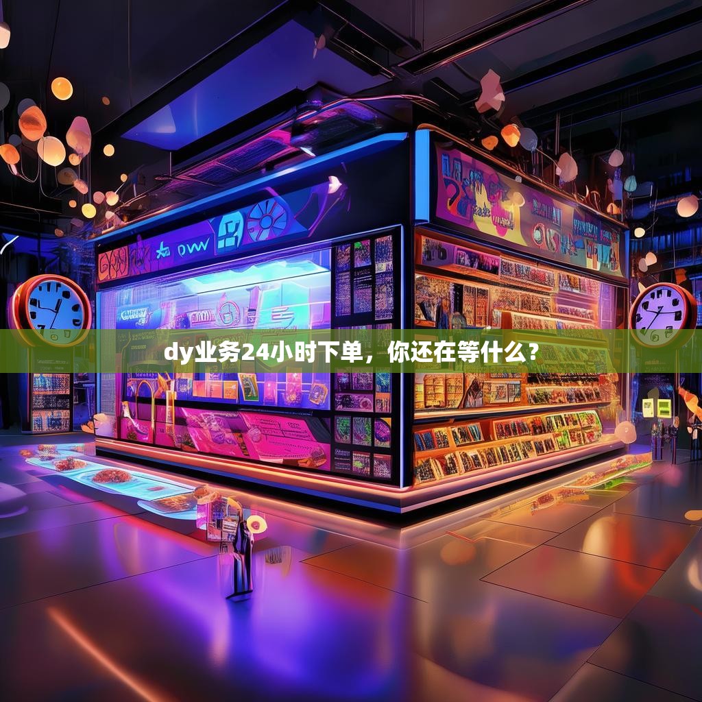 dy业务24小时下单，你还在等什么？