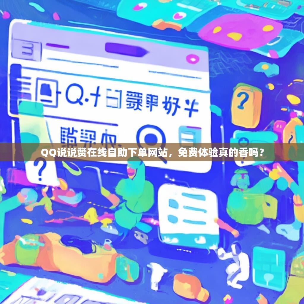 QQ说说赞在线自助下单网站，免费体验真的香吗？
