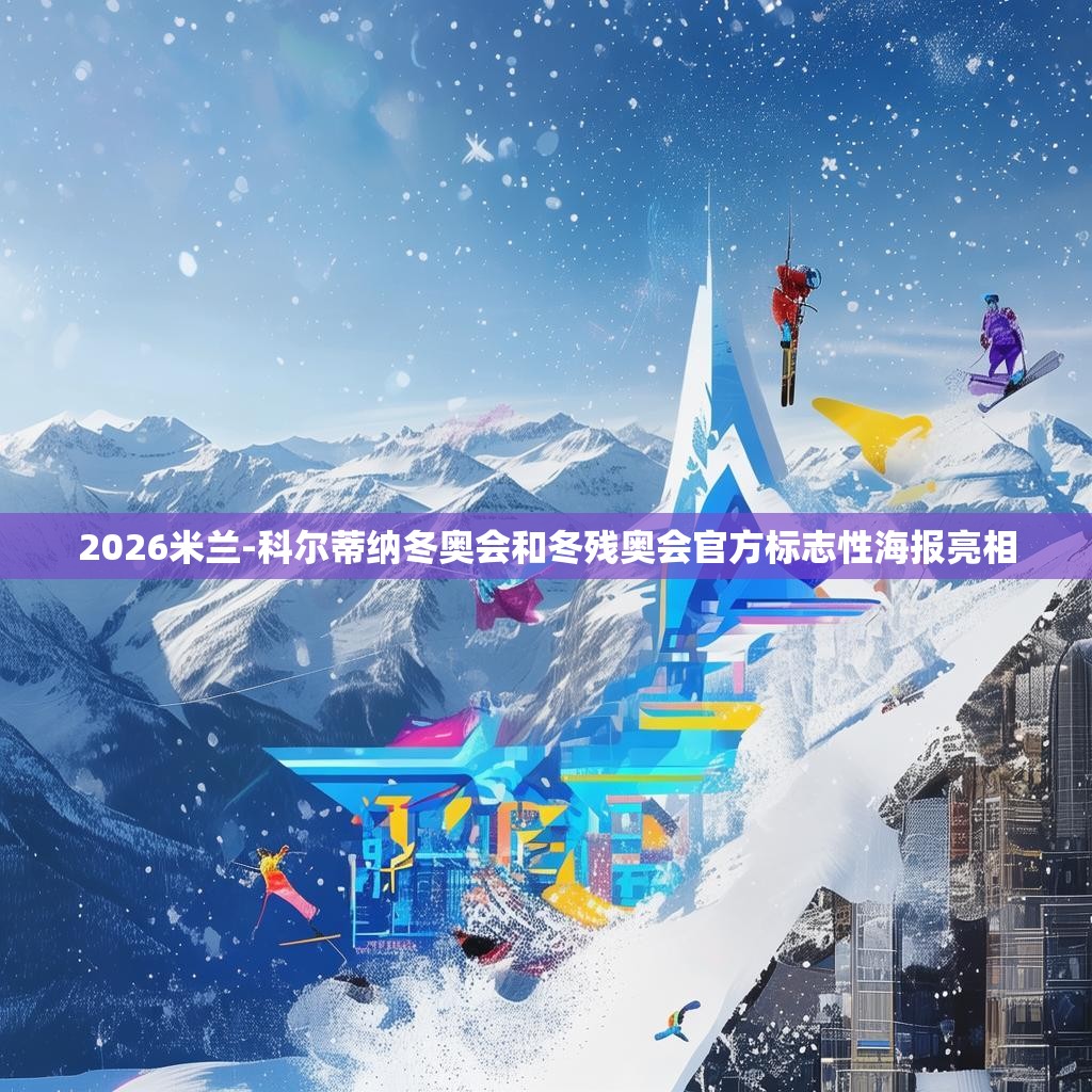 2026米兰-科尔蒂纳冬奥会和冬残奥会官方标志性海报亮相