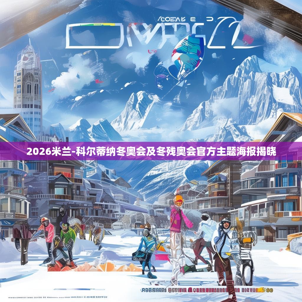 2026米兰-科尔蒂纳冬奥会及冬残奥会官方主题海报揭晓