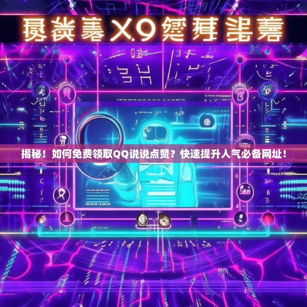 揭秘！如何免费领取QQ说说点赞？快速提升人气必备网址！